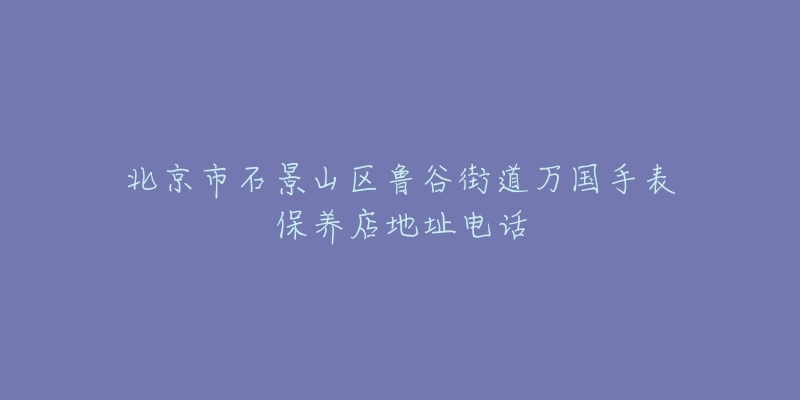 北京市石景山区鲁谷街道万国手表保养店地址电话-名表号 北京市石景山区鲁谷街道万国手表保养店地址电话