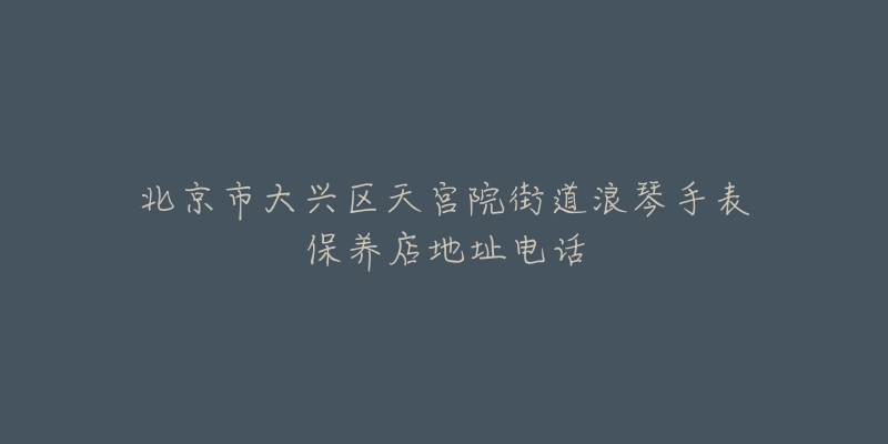 北京市大兴区天宫院街道浪琴手表保养店地址电话-名表号 北京市大兴区天宫院街道浪琴手表保养店地址电话
