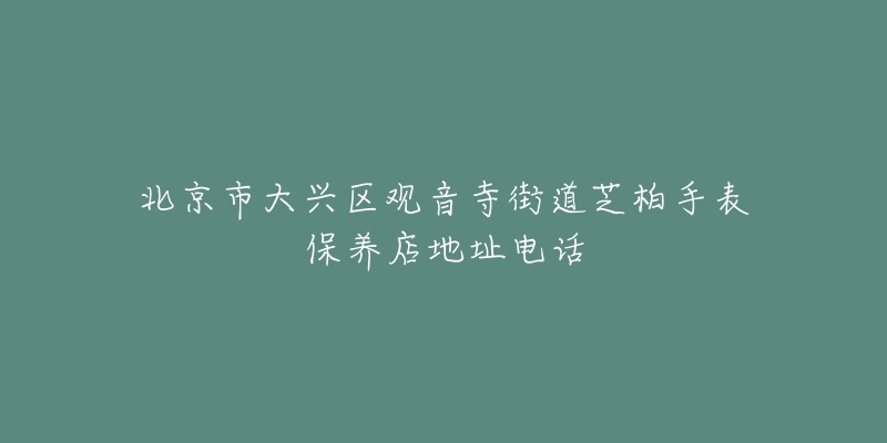 北京市大兴区观音寺街道芝柏手表保养店地址电话-名表号 北京市大兴区观音寺街道芝柏手表保养店地址电话