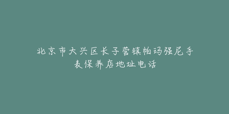 北京市大兴区长子营镇帕玛强尼手表保养店地址电话-名表号 北京市大兴区长子营镇帕玛强尼手表保养店地址电话