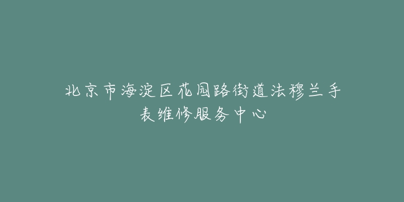北京市海淀区花园路街道法穆兰手表维修服务中心-名表号 北京市海淀区花园路街道法穆兰手表维修服务中心
