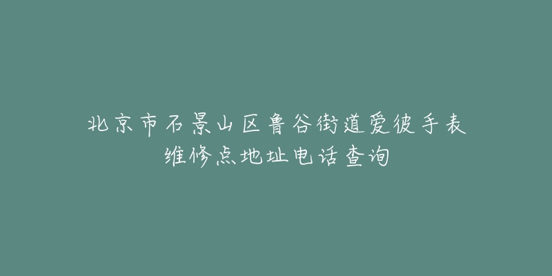 北京市石景山区鲁谷街道爱彼手表维修点地址电话查询-名表号 北京市石景山区鲁谷街道爱彼手表维修点地址电话查询