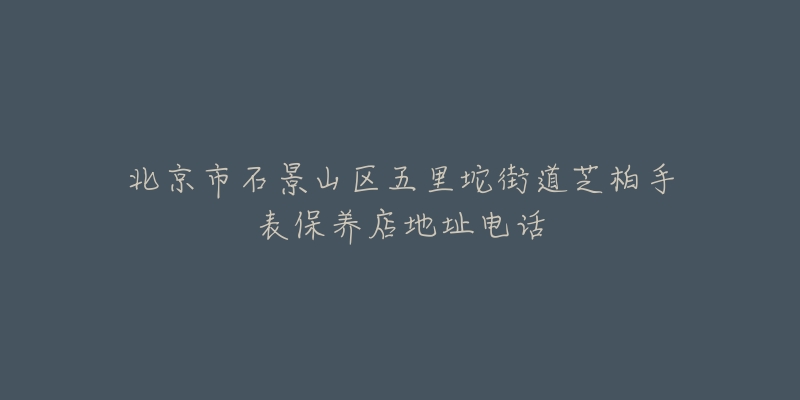 北京市石景山区五里坨街道芝柏手表保养店地址电话-名表号 北京市石景山区五里坨街道芝柏手表保养店地址电话