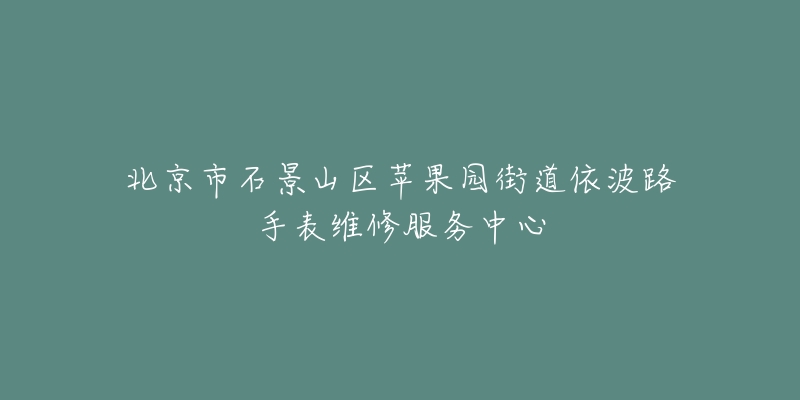 北京市石景山区苹果园街道依波路手表维修服务中心