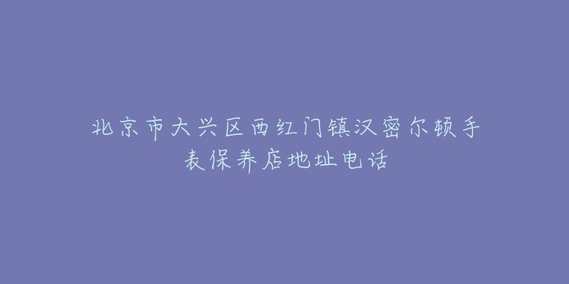 北京市大兴区西红门镇汉密尔顿手表保养店地址电话