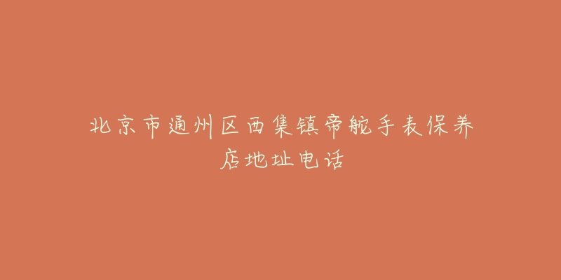 北京市通州区西集镇帝舵手表保养店地址电话