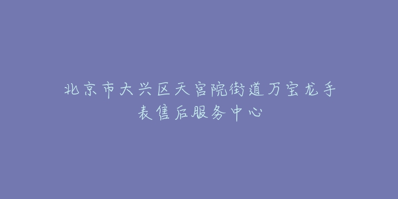 北京市大兴区天宫院街道万宝龙手表售后服务中心-名表号 北京市大兴区天宫院街道万宝龙手表售后服务中心