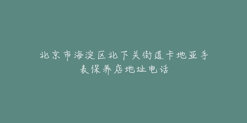 北京市海淀区北下关街道卡地亚手表保养店地址电话-名表号 北京市海淀区北下关街道卡地亚手表保养店地址电话