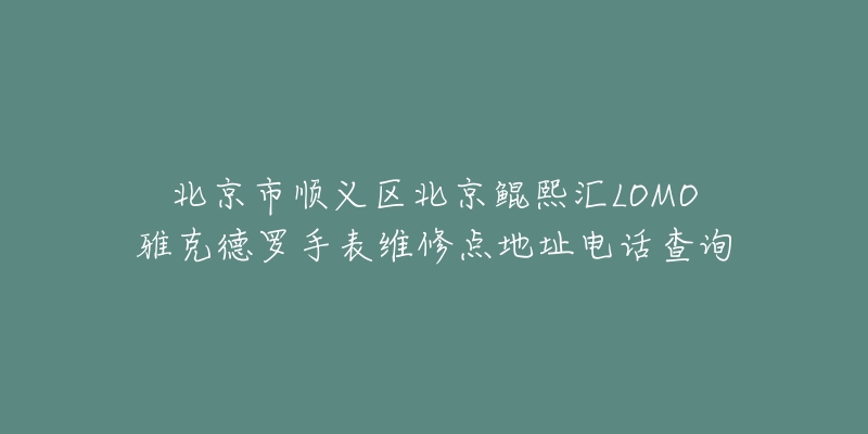 北京市顺义区北京鲲熙汇LOMO雅克德罗手表维修点地址电话查询-名表号 北京市顺义区北京鲲熙汇LOMO雅克德罗手表维修点地址电话查询