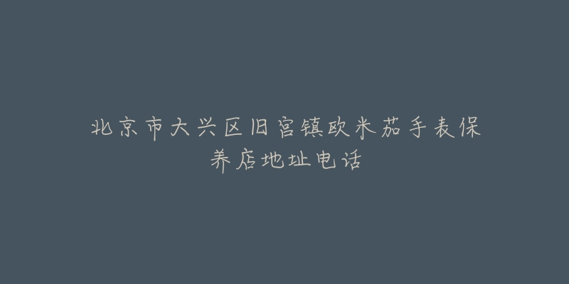 北京市大兴区旧宫镇欧米茄手表保养店地址电话-名表号 北京市大兴区旧宫镇欧米茄手表保养店地址电话
