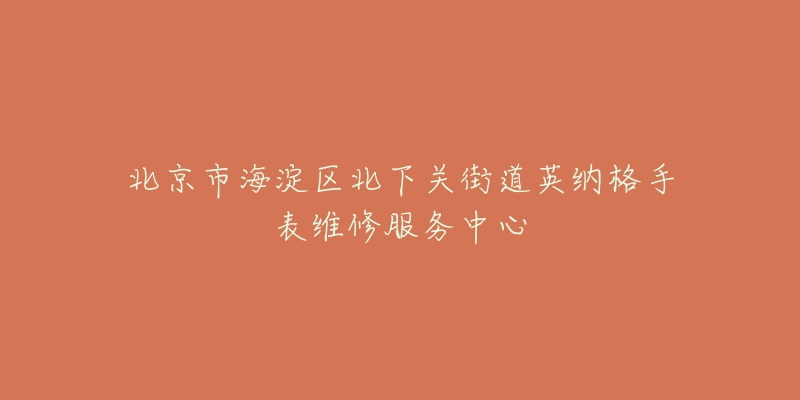 北京市海淀区北下关街道英纳格手表维修服务中心-名表号 北京市海淀区北下关街道英纳格手表维修服务中心