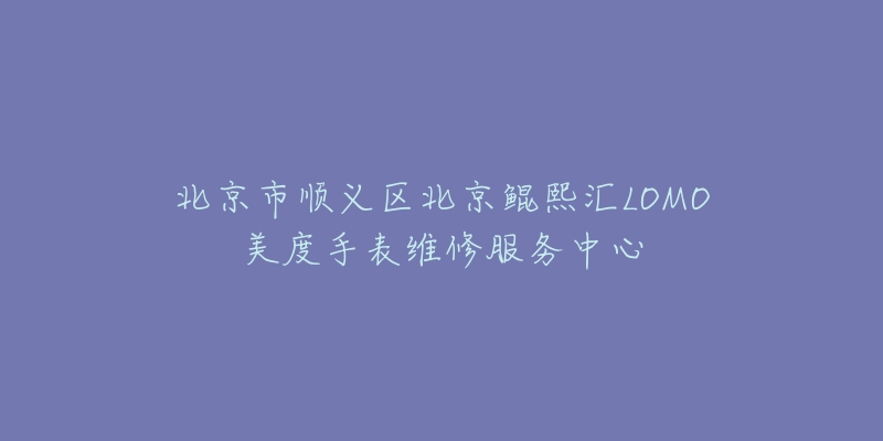北京市顺义区北京鲲熙汇LOMO美度手表维修服务中心-名表号 北京市顺义区北京鲲熙汇LOMO美度手表维修服务中心