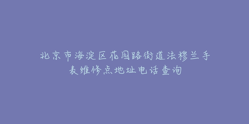 北京市海淀区花园路街道法穆兰手表维修点地址电话查询-名表号 北京市海淀区花园路街道法穆兰手表维修点地址电话查询