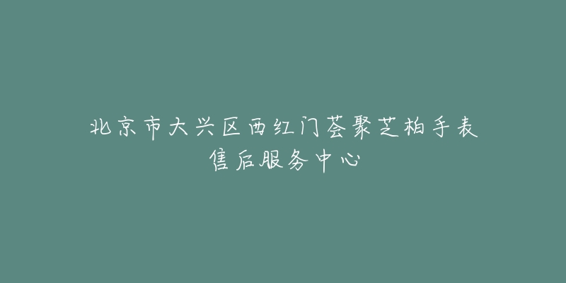 北京市大兴区西红门荟聚芝柏手表售后服务中心-名表号 北京市大兴区西红门荟聚芝柏手表售后服务中心