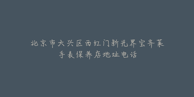 北京市大兴区西红门新光界宝齐莱手表保养店地址电话