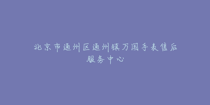 北京市通州区通州镇万国手表售后服务中心-名表号 北京市通州区通州镇万国手表售后服务中心