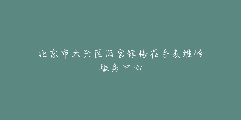 北京市大兴区旧宫镇梅花手表维修服务中心-名表号 北京市大兴区旧宫镇梅花手表维修服务中心
