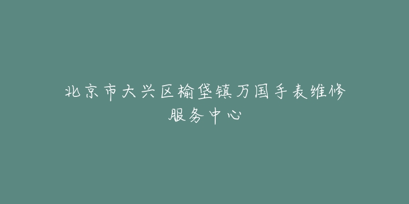 北京市大兴区榆垡镇万国手表维修服务中心-名表号 北京市大兴区榆垡镇万国手表维修服务中心