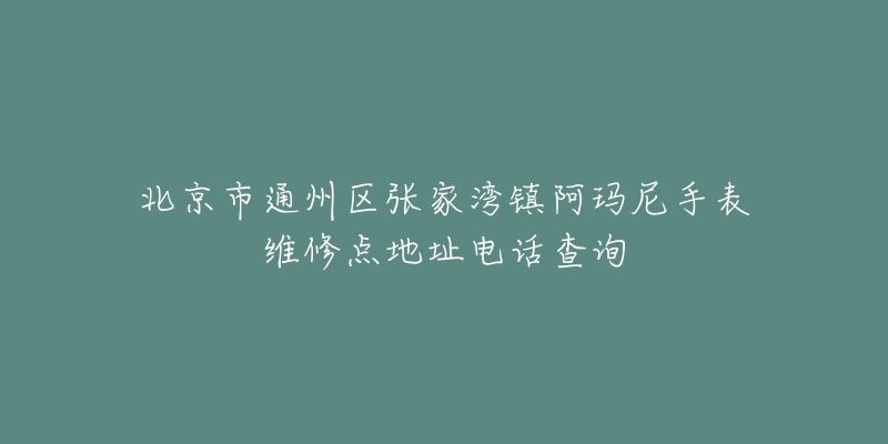 北京市通州区张家湾镇阿玛尼手表维修点地址电话查询