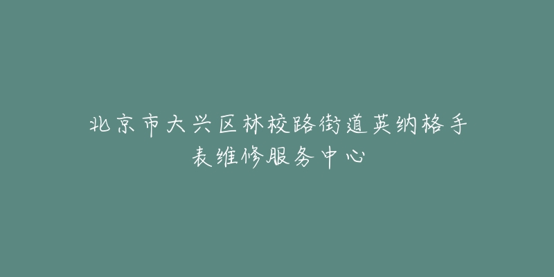 北京市大兴区林校路街道英纳格手表维修服务中心-名表号 北京市大兴区林校路街道英纳格手表维修服务中心