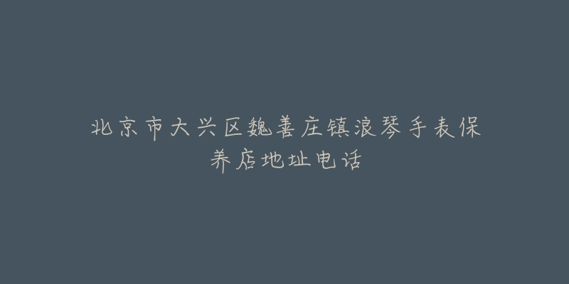 北京市大兴区魏善庄镇浪琴手表保养店地址电话-名表号 北京市大兴区魏善庄镇浪琴手表保养店地址电话