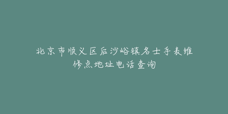 北京市顺义区后沙峪镇名士手表维修点地址电话查询-名表号 北京市顺义区后沙峪镇名士手表维修点地址电话查询