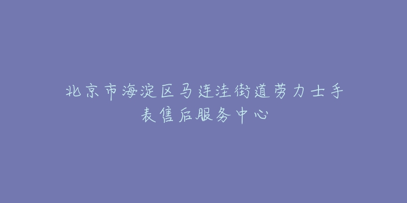 北京市海淀区马连洼街道劳力士手表售后服务中心-名表号 北京市海淀区马连洼街道劳力士手表售后服务中心