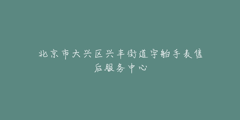 北京市大兴区兴丰街道宇舶手表售后服务中心-名表号 北京市大兴区兴丰街道宇舶手表售后服务中心