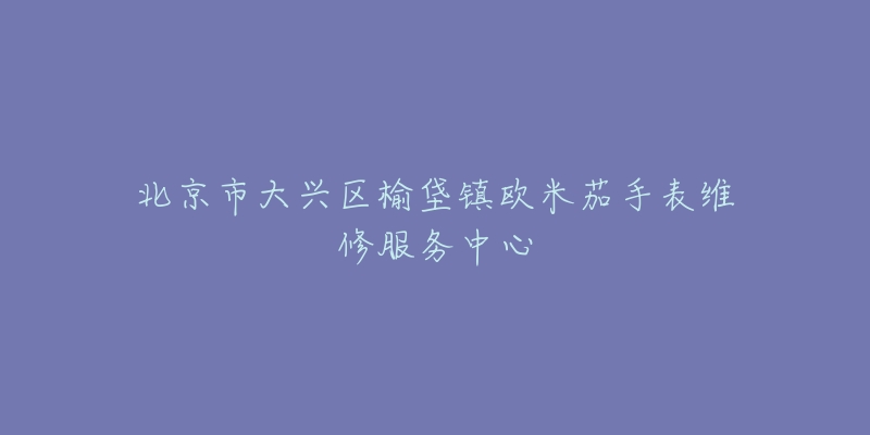 北京市大兴区榆垡镇欧米茄手表维修服务中心