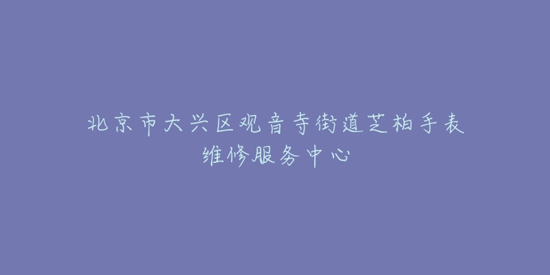 北京市大兴区观音寺街道芝柏手表维修服务中心-名表号 北京市大兴区观音寺街道芝柏手表维修服务中心