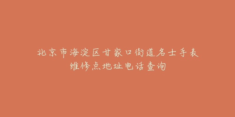 北京市海淀区甘家口街道名士手表维修点地址电话查询