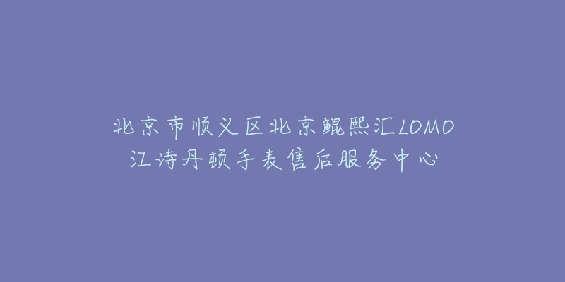 北京市顺义区北京鲲熙汇LOMO江诗丹顿手表售后服务中心
