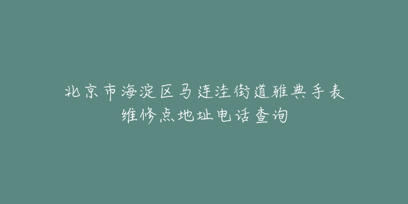 北京市海淀区马连洼街道雅典手表维修点地址电话查询