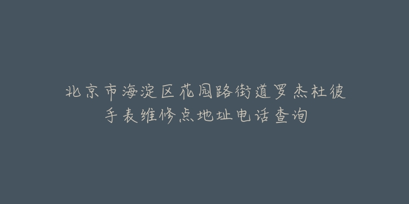北京市海淀区花园路街道罗杰杜彼手表维修点地址电话查询-名表号 北京市海淀区花园路街道罗杰杜彼手表维修点地址电话查询