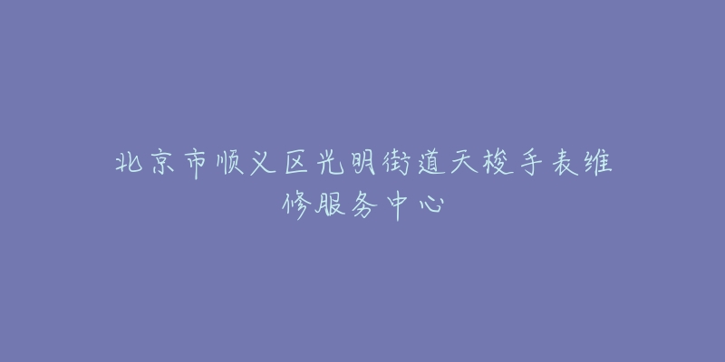 北京市顺义区光明街道天梭手表维修服务中心-名表号 北京市顺义区光明街道天梭手表维修服务中心