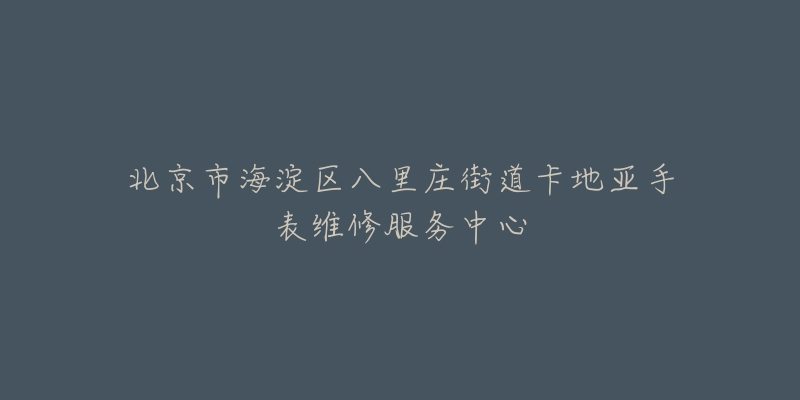 北京市海淀区八里庄街道卡地亚手表维修服务中心-名表号 北京市海淀区八里庄街道卡地亚手表维修服务中心