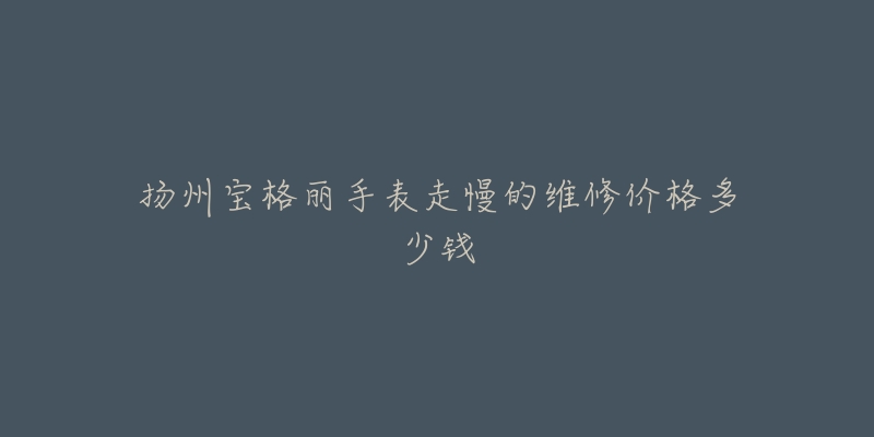 扬州宝格丽手表走慢的维修价格多少钱