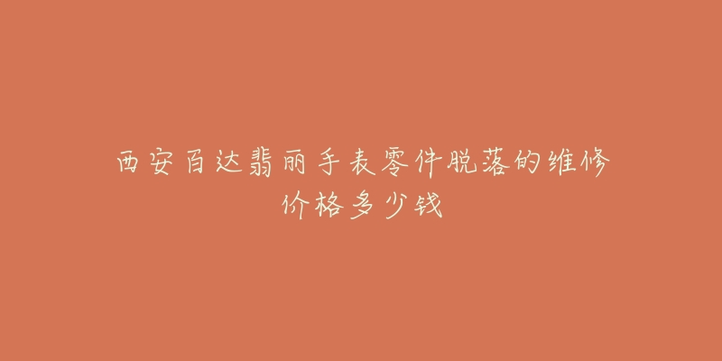 西安百达翡丽手表零件脱落的维修价格多少钱-名表号 西安百达翡丽手表零件脱落的维修价格多少钱