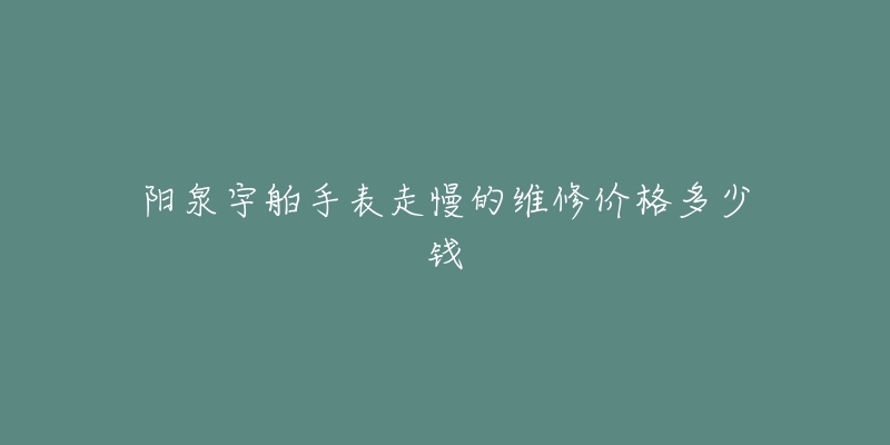 阳泉宇舶手表走慢的维修价格多少钱-名表号 阳泉宇舶手表走慢的维修价格多少钱