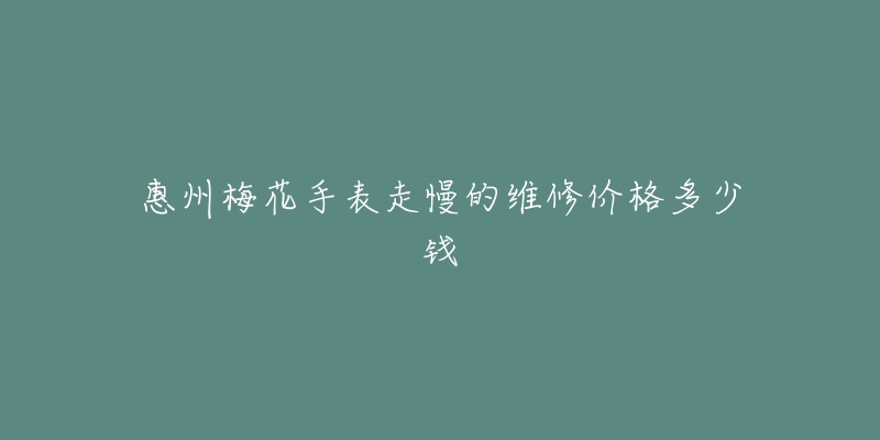 惠州梅花手表走慢的维修价格多少钱-名表号 惠州梅花手表走慢的维修价格多少钱