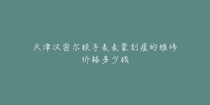 天津汉密尔顿手表表蒙划痕的维修价格多少钱-名表号 天津汉密尔顿手表表蒙划痕的维修价格多少钱