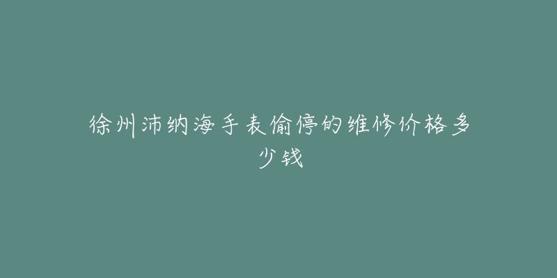 徐州沛纳海手表偷停的维修价格多少钱-名表号 徐州沛纳海手表偷停的维修价格多少钱