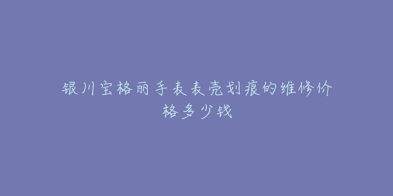 银川宝格丽手表表壳划痕的维修价格多少钱-名表号 银川宝格丽手表表壳划痕的维修价格多少钱