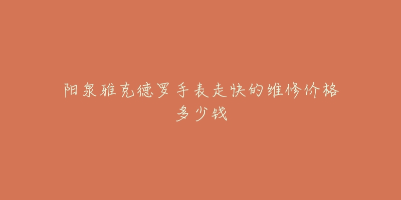 阳泉雅克德罗手表走快的维修价格多少钱-名表号 阳泉雅克德罗手表走快的维修价格多少钱