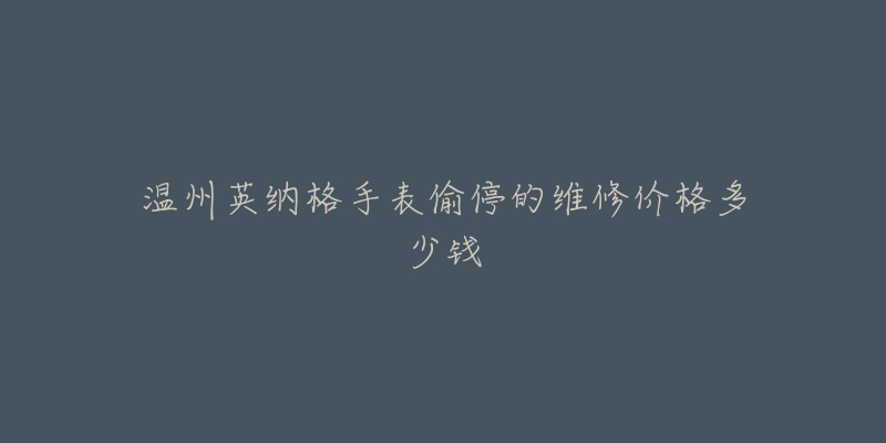 温州英纳格手表偷停的维修价格多少钱-名表号 温州英纳格手表偷停的维修价格多少钱