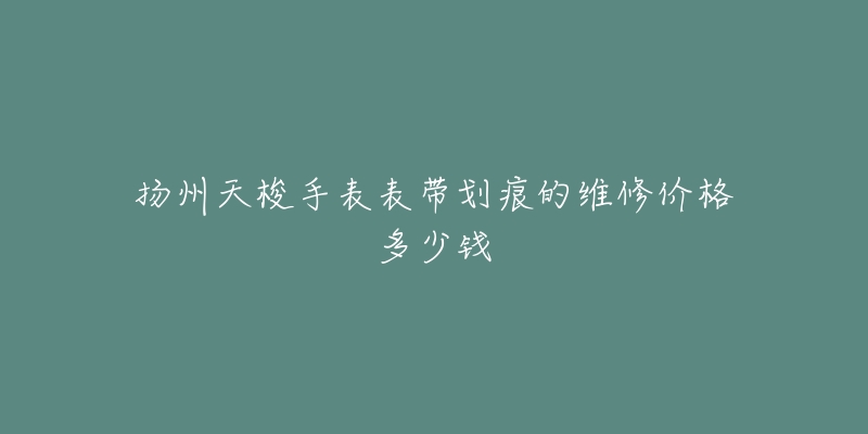 扬州天梭手表表带划痕的维修价格多少钱-名表号 扬州天梭手表表带划痕的维修价格多少钱