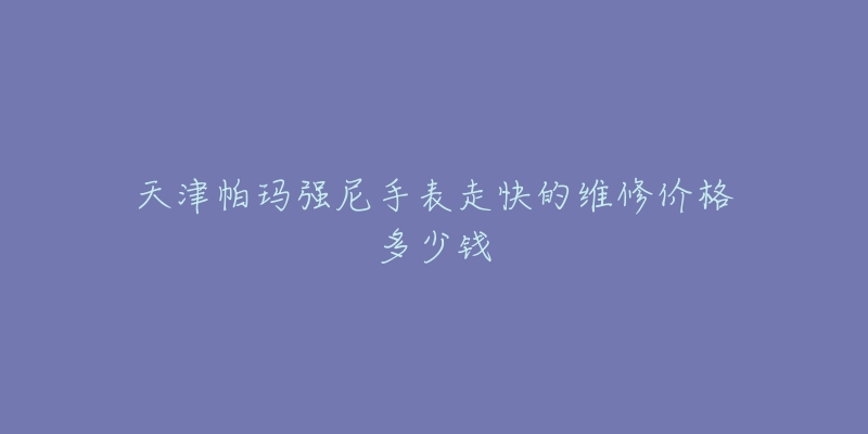 天津帕玛强尼手表走快的维修价格多少钱-名表号 天津帕玛强尼手表走快的维修价格多少钱
