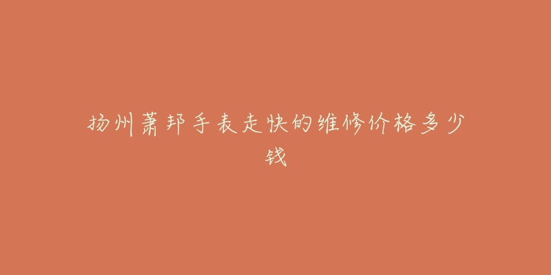 扬州萧邦手表走快的维修价格多少钱-名表号 扬州萧邦手表走快的维修价格多少钱
