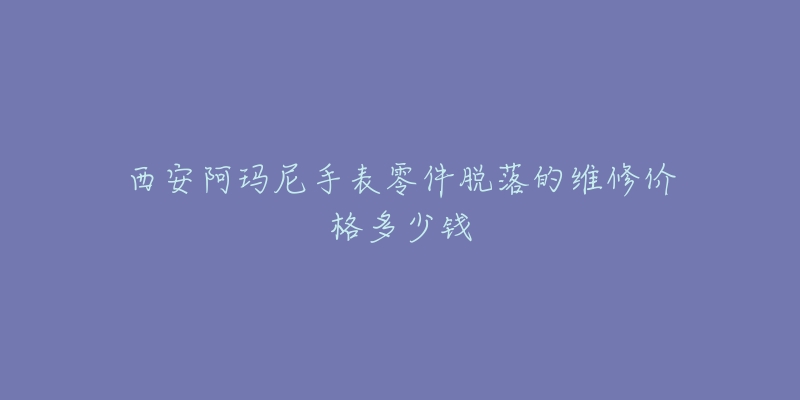 西安阿玛尼手表零件脱落的维修价格多少钱-名表号 西安阿玛尼手表零件脱落的维修价格多少钱