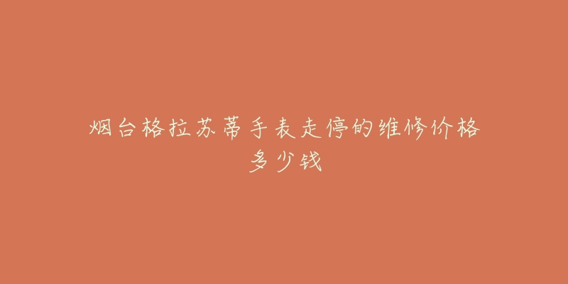 烟台格拉苏蒂手表走停的维修价格多少钱-名表号 烟台格拉苏蒂手表走停的维修价格多少钱
